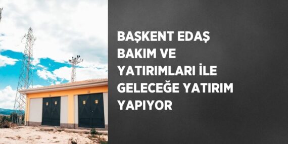 BAŞKENT EDAŞ BAKIM VE YATIRIMLARI İLE GELECEĞE YATIRIM YAPIYOR