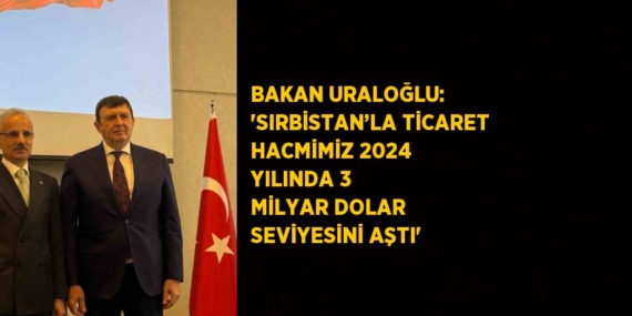 BAKAN URALOĞLU: ‘SIRBİSTAN’LA TİCARET HACMİMİZ 2024 YILINDA 3 MİLYAR DOLAR SEVİYESİNİ AŞTI’