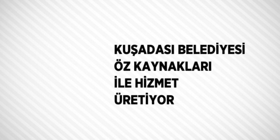 KUŞADASI BELEDİYESİ ÖZ KAYNAKLARI İLE HİZMET ÜRETİYOR