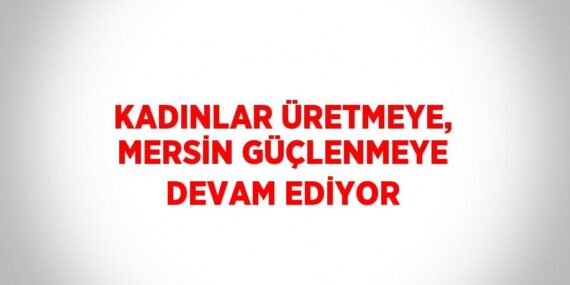 KADINLAR ÜRETMEYE, MERSİN GÜÇLENMEYE DEVAM EDİYOR