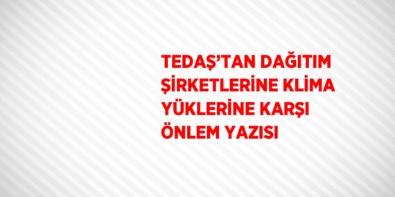 TEDAŞ’TAN DAĞITIM ŞİRKETLERİNE KLİMA YÜKLERİNE KARŞI ÖNLEM YAZISI