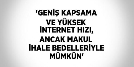‘GENİŞ KAPSAMA VE YÜKSEK İNTERNET HIZI, ANCAK MAKUL İHALE BEDELLERİYLE MÜMKÜN’