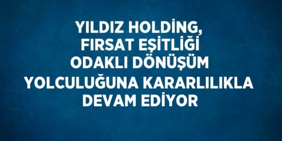 YILDIZ HOLDİNG, FIRSAT EŞİTLİĞİ ODAKLI DÖNÜŞÜM YOLCULUĞUNA KARARLILIKLA DEVAM EDİYOR