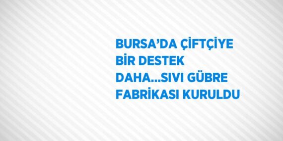 BURSA’DA ÇİFTÇİYE BİR DESTEK DAHA…SIVI GÜBRE FABRİKASI KURULDU