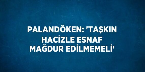 PALANDÖKEN: ‘TAŞKIN HACİZLE ESNAF MAĞDUR EDİLMEMELİ’