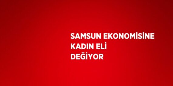 SAMSUN EKONOMİSİNE KADIN ELİ DEĞİYOR