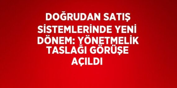 DOĞRUDAN SATIŞ SİSTEMLERİNDE YENİ DÖNEM: YÖNETMELİK TASLAĞI GÖRÜŞE AÇILDI