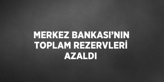 MERKEZ BANKASI’NIN TOPLAM REZERVLERİ AZALDI