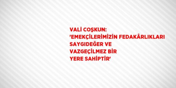 VALİ COŞKUN: ‘EMEKÇİLERİMİZİN FEDAKÂRLIKLARI SAYGIDEĞER VE VAZGEÇİLMEZ BİR YERE SAHİPTİR’