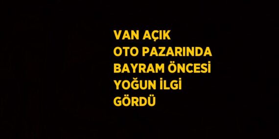 VAN AÇIK OTO PAZARINDA BAYRAM ÖNCESİ YOĞUN İLGİ GÖRDÜ