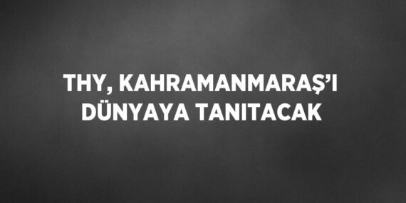 THY, KAHRAMANMARAŞ’I DÜNYAYA TANITACAK
