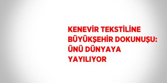 KENEVİR TEKSTİLİNE BÜYÜKŞEHİR DOKUNUŞU: ÜNÜ DÜNYAYA YAYILIYOR