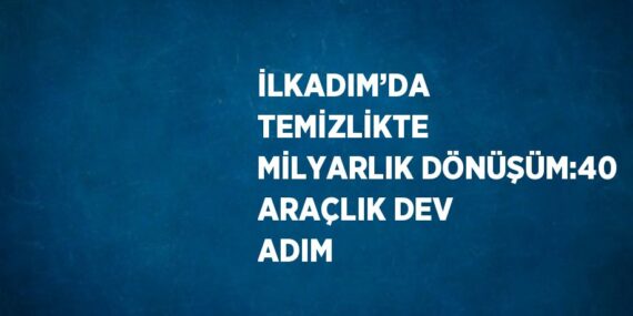 İLKADIM’DA TEMİZLİKTE MİLYARLIK DÖNÜŞÜM:40 ARAÇLIK DEV ADIM