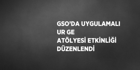 GSO’DA UYGULAMALI UR GE ATÖLYESİ ETKİNLİĞİ DÜZENLENDİ