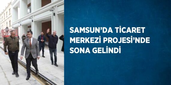 SAMSUN’DA TİCARET MERKEZİ PROJESİ’NDE SONA GELİNDİ