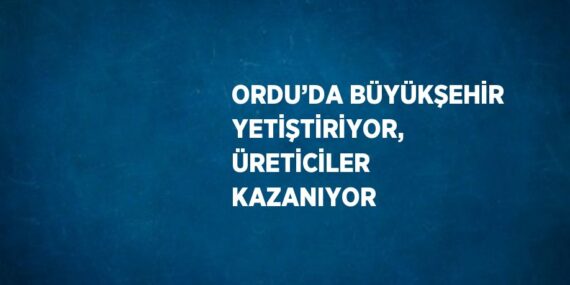 ORDU’DA BÜYÜKŞEHİR YETİŞTİRİYOR, ÜRETİCİLER KAZANIYOR