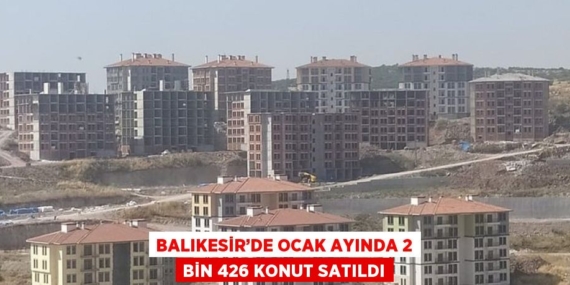 BALIKESİR’DE OCAK AYINDA 2 BİN 426 KONUT SATILDI