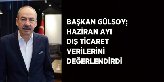 BAŞKAN GÜLSOY; HAZİRAN AYI DIŞ TİCARET VERİLERİNİ DEĞERLENDİRDİ