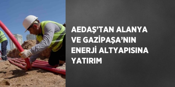 AEDAŞ’TAN ALANYA VE GAZİPAŞA’NIN ENERJİ ALTYAPISINA YATIRIM