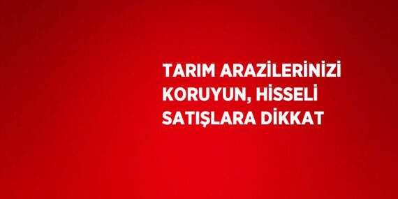 TARIM ARAZİLERİNİZİ KORUYUN, HİSSELİ SATIŞLARA DİKKAT