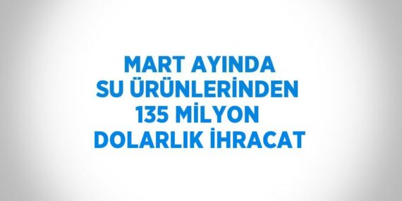MART AYINDA SU ÜRÜNLERİNDEN 135 MİLYON DOLARLIK İHRACAT