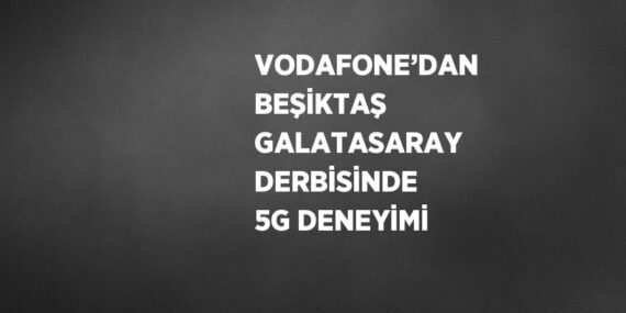 VODAFONE’DAN BEŞİKTAŞ GALATASARAY DERBİSİNDE 5G DENEYİMİ