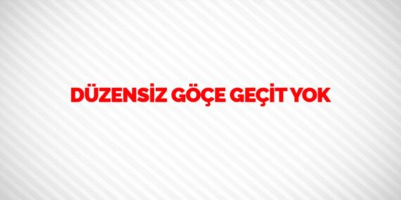 DÜZENSİZ GÖÇE GEÇİT YOK