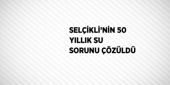 SELÇİKLİ’NİN 50 YILLIK SU SORUNU ÇÖZÜLDÜ