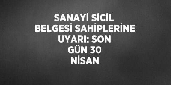 SANAYİ SİCİL BELGESİ SAHİPLERİNE UYARI: SON GÜN 30 NİSAN