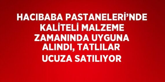 HACIBABA PASTANELERİ’NDE KALİTELİ MALZEME ZAMANINDA UYGUNA ALINDI, TATLILAR UCUZA SATILIYOR