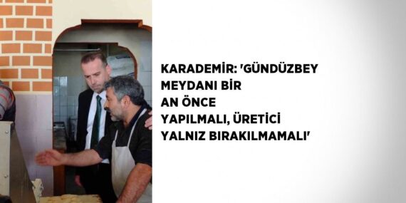 KARADEMİR: ‘GÜNDÜZBEY MEYDANI BİR AN ÖNCE YAPILMALI, ÜRETİCİ YALNIZ BIRAKILMAMALI’
