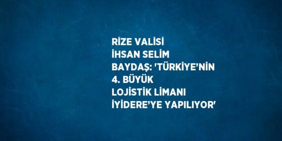 RİZE VALİSİ İHSAN SELİM BAYDAŞ: ‘TÜRKİYE’NİN 4. BÜYÜK LOJİSTİK LİMANI İYİDERE’YE YAPILIYOR’