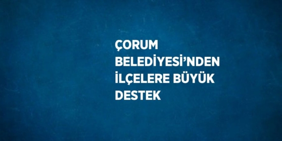 ÇORUM BELEDİYESİ’NDEN İLÇELERE BÜYÜK DESTEK
