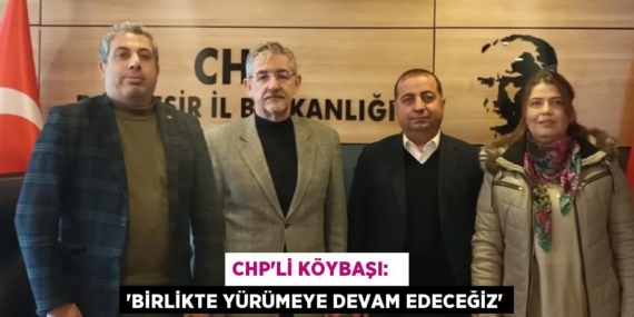 CHP’Lİ KÖYBAŞI:   “BİRLİKTE YÜRÜMEYE DEVAM EDECEĞİZ”