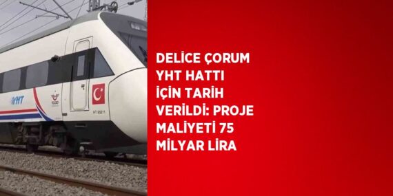 DELİCE ÇORUM YHT HATTI İÇİN TARİH VERİLDİ: PROJE MALİYETİ 75 MİLYAR LİRA