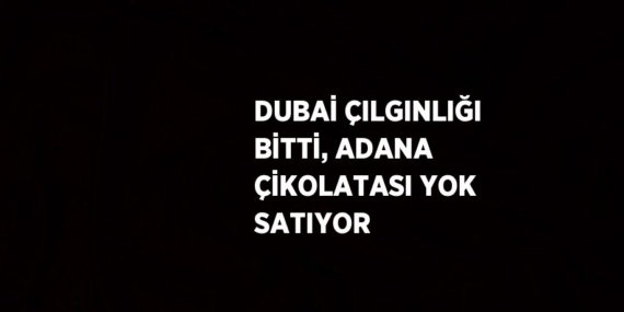 DUBAİ ÇILGINLIĞI BİTTİ, ADANA ÇİKOLATASI YOK SATIYOR