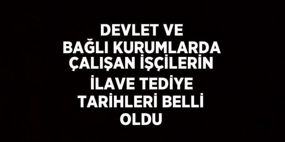 DEVLET VE BAĞLI KURUMLARDA ÇALIŞAN İŞÇİLERİN İLAVE TEDİYE TARİHLERİ BELLİ OLDU