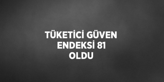 TÜKETİCİ GÜVEN ENDEKSİ 81 OLDU