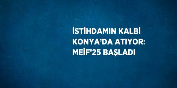 İSTİHDAMIN KALBİ KONYA’DA ATIYOR: MEİF’25 BAŞLADI