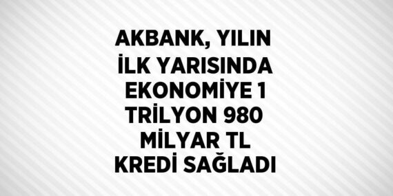 AKBANK, YILIN İLK YARISINDA EKONOMİYE 1 TRİLYON 980 MİLYAR TL KREDİ SAĞLADI