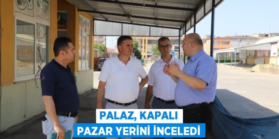 PALAZ, KAPALI PAZAR YERİNİ İNCELEDİ