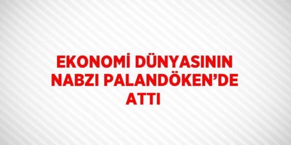 EKONOMİ DÜNYASININ NABZI PALANDÖKEN’DE ATTI
