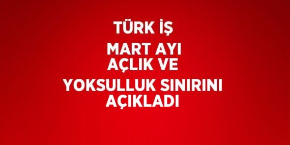 TÜRK İŞ MART AYI AÇLIK VE YOKSULLUK SINIRINI AÇIKLADI