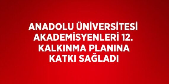 ANADOLU ÜNİVERSİTESİ AKADEMİSYENLERİ 12. KALKINMA PLANINA KATKI SAĞLADI