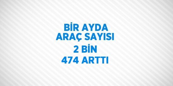 BİR AYDA ARAÇ SAYISI 2 BİN 474 ARTTI