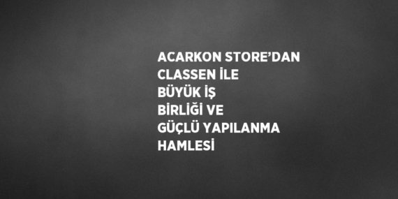 ACARKON STORE’DAN CLASSEN İLE BÜYÜK İŞ BİRLİĞİ VE GÜÇLÜ YAPILANMA HAMLESİ