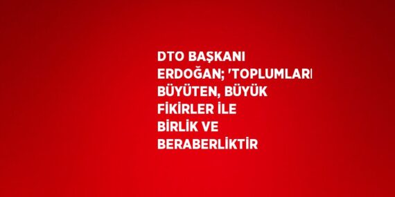 DTO BAŞKANI ERDOĞAN; ‘TOPLUMLARI BÜYÜTEN, BÜYÜK FİKİRLER İLE BİRLİK VE BERABERLİKTİR