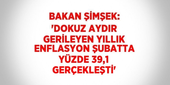 BAKAN ŞİMŞEK: ‘DOKUZ AYDIR GERİLEYEN YILLIK ENFLASYON ŞUBATTA YÜZDE 39,1 GERÇEKLEŞTİ’