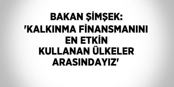 BAKAN ŞİMŞEK: ‘KALKINMA FİNANSMANINI EN ETKİN KULLANAN ÜLKELER ARASINDAYIZ’