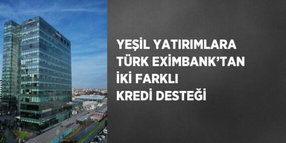 YEŞİL YATIRIMLARA TÜRK EXİMBANK’TAN İKİ FARKLI KREDİ DESTEĞİ